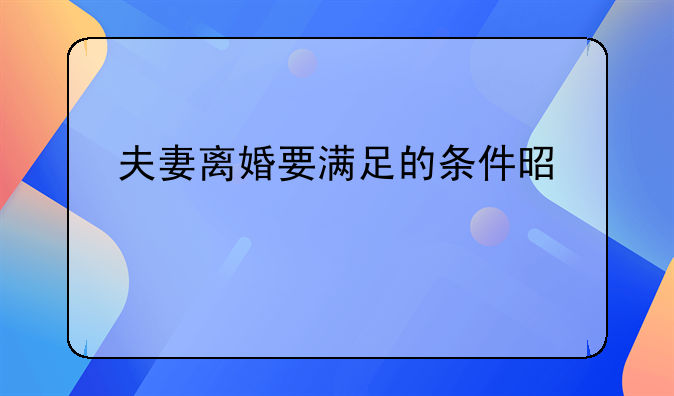 夫妻离婚要满足的条件是什么