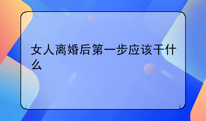 女人离婚后第一步应该干什么