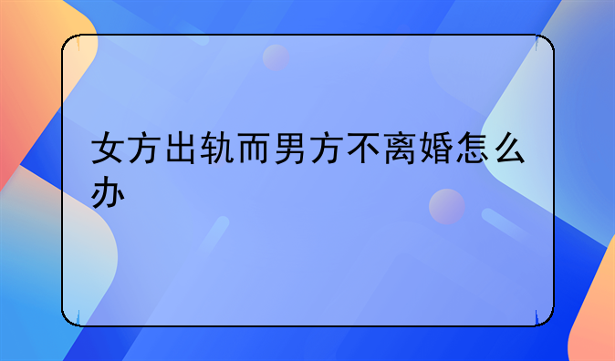 女方出轨而男方不离婚怎么办