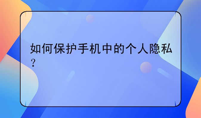 如何保护手机中的个人隐私？