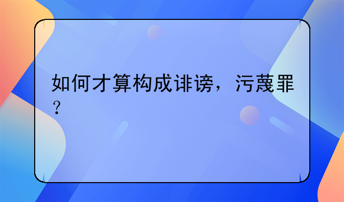 如何才算构成诽谤，污蔑罪？