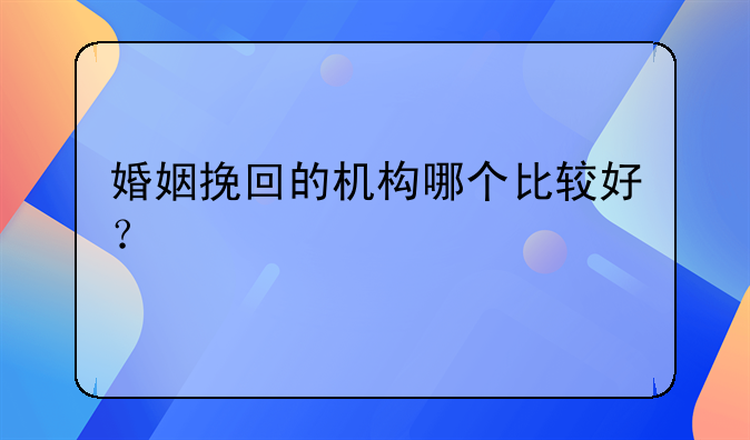 婚姻挽回的机构哪个比较好？