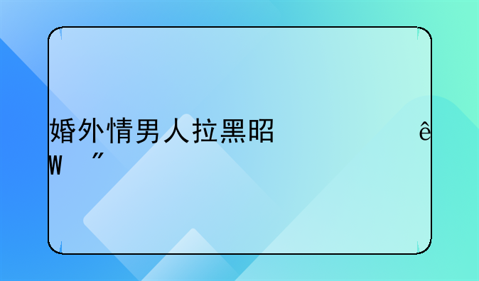 婚外情男人拉黑是彻底分手吗