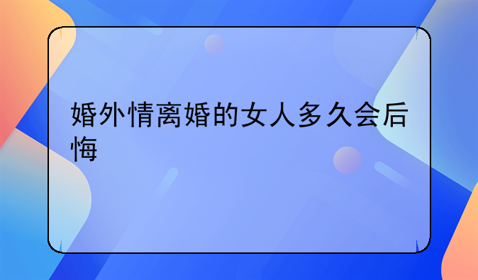 婚外情离婚的女人多久会后悔