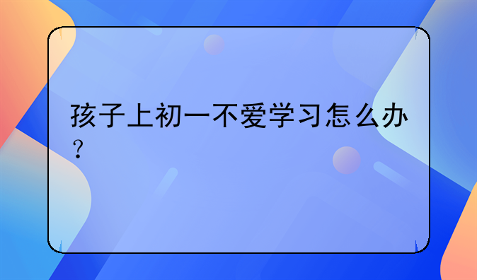 孩子上初一不爱学习怎么办？