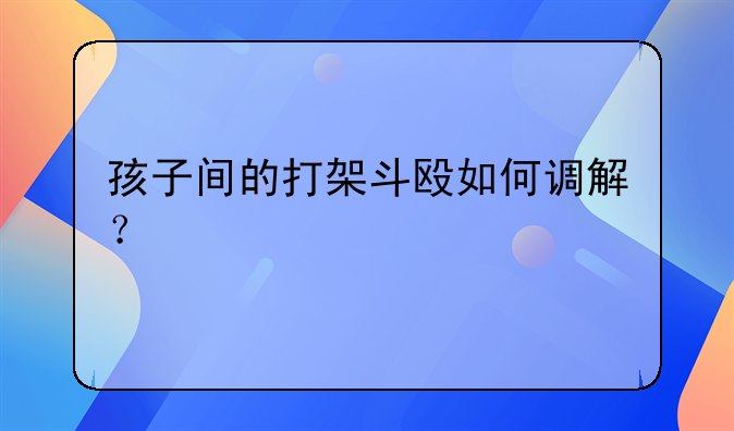 孩子间的打架斗殴如何调解？