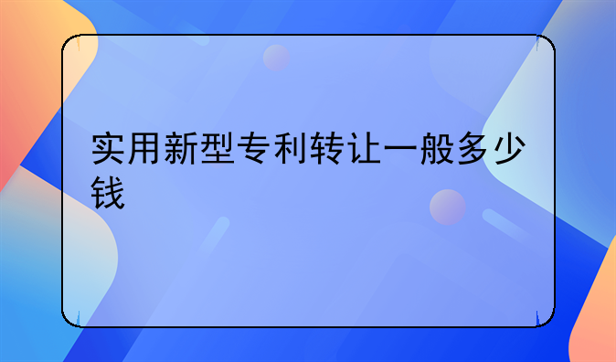 实用新型专利转让一般多少钱