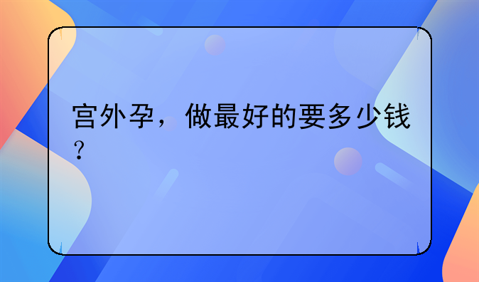 宫外孕，做最好的要多少钱？