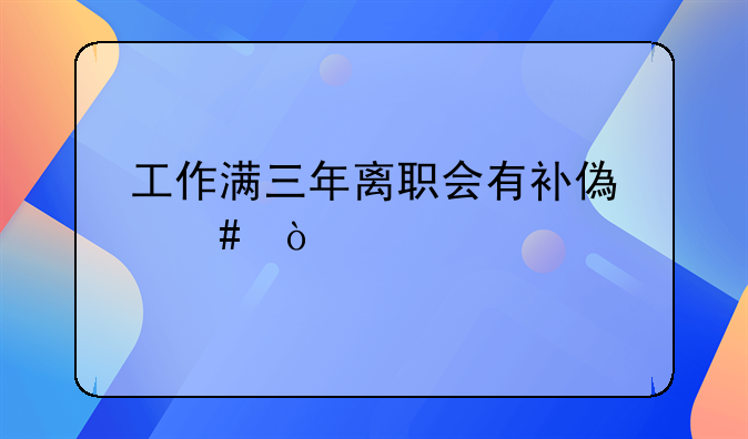 工作满三年离职会有补偿么？