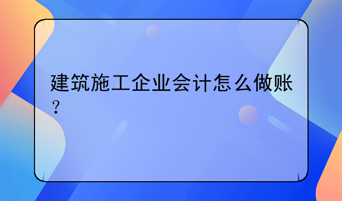 建筑施工企业会计怎么做账？