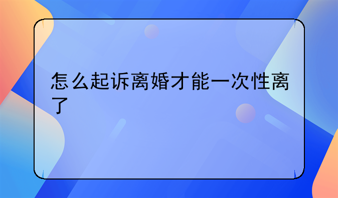 怎么起诉离婚才能一次性离了