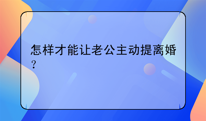 怎样才能让老公主动提离婚？