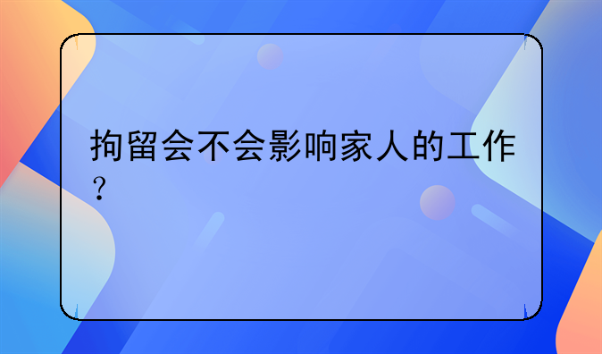 拘留会不会影响家人的工作？