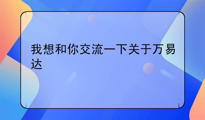 我想和你交流一下关于万易达