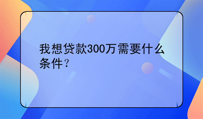 我想贷款300万需要什么条件？