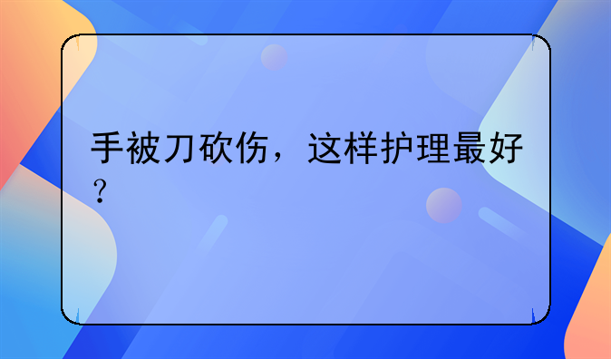 手被刀砍伤，这样护理最好？