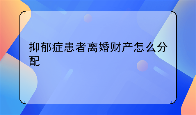 抑郁症患者离婚财产怎么分配