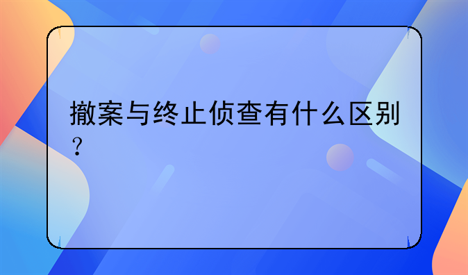 撤案与终止侦查有什么区别？