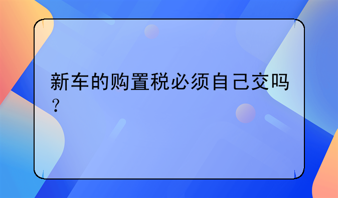 新车的购置税必须自己交吗？