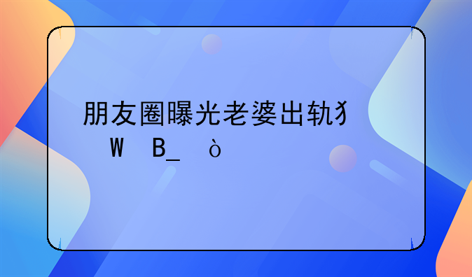 朋友圈曝光老婆出轨犯法吗？