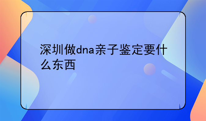 深圳做dna亲子鉴定要什么东西