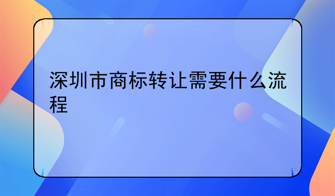 深圳商标转让流程及费用、深圳市商标转让需要什么流程