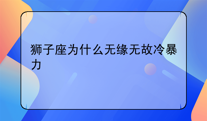 狮子座为什么无缘无故冷暴力