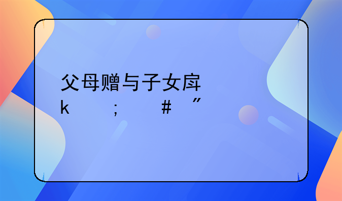 父母赠与子女房产离婚怎么分