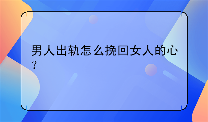 男人出轨怎么挽回女人的心？