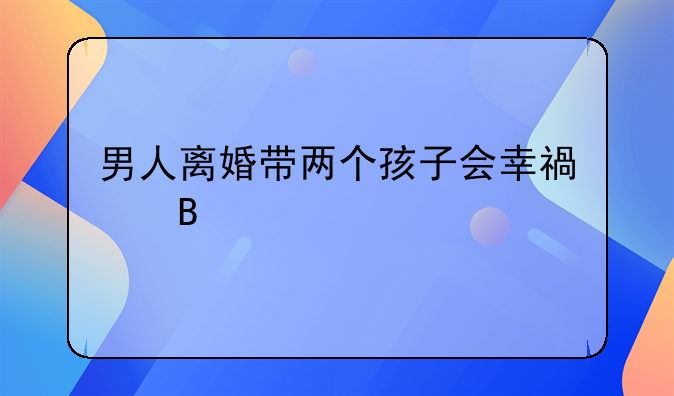 男人离婚带两个孩子会幸福吗