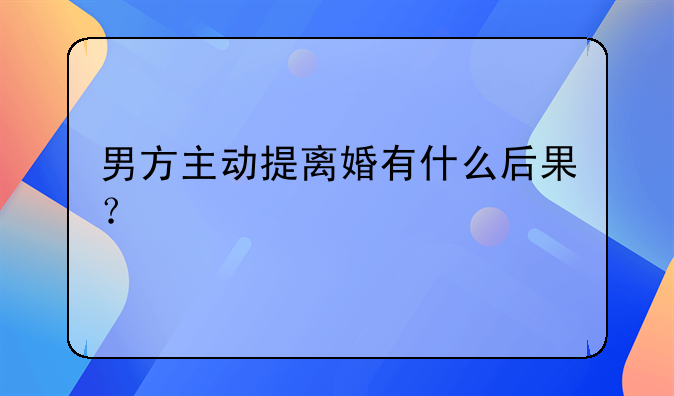 男方主动提离婚有什么后果？