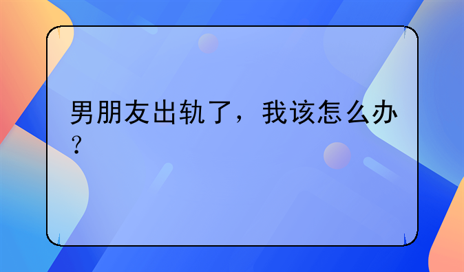 男朋友出轨了，我该怎么办？