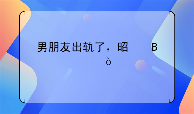 男朋友出轨了，是否该继续？