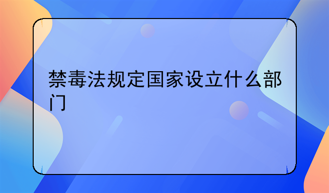 禁毒法规定国家设立什么部门