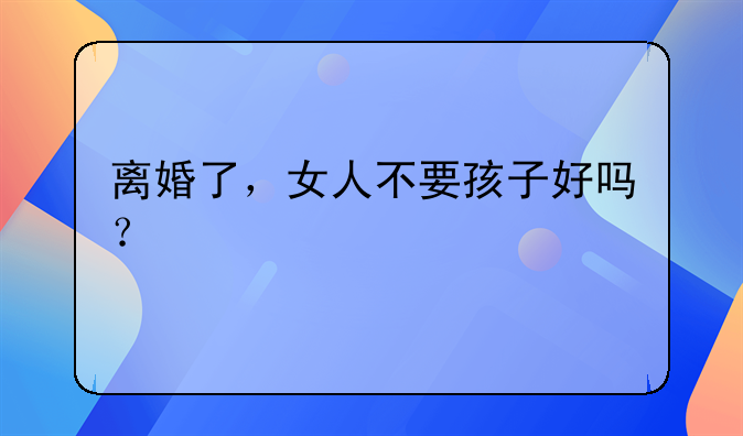 离婚了，女人不要孩子好吗？