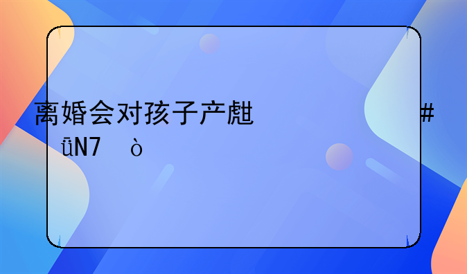 离婚会对孩子产生什么影响？