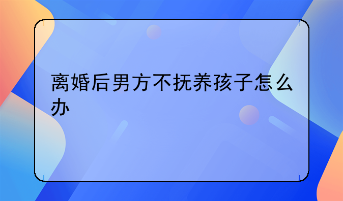 离婚后男方不抚养孩子怎么办