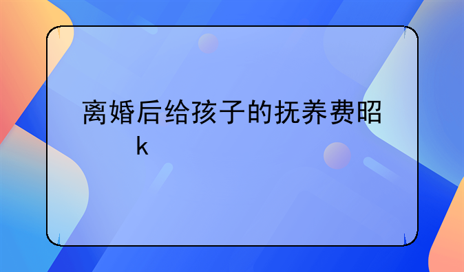 离婚后给孩子的抚养费是多少