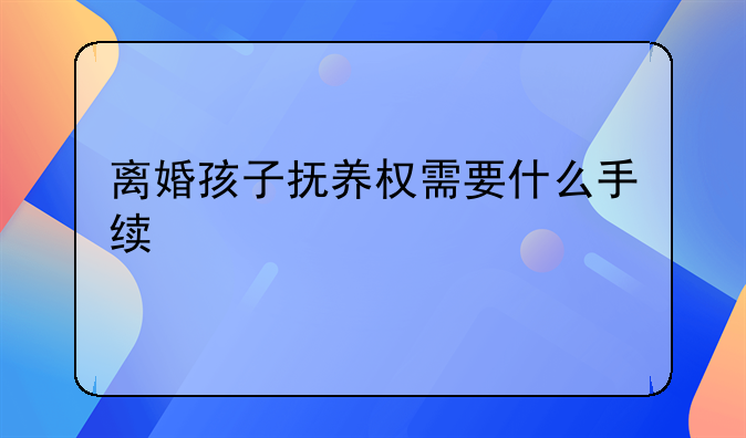 离婚孩子抚养权需要什么手续