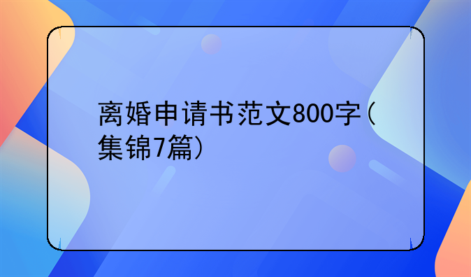 离婚申请书范文800字(集锦7篇)