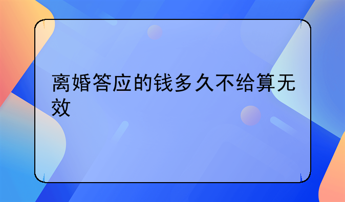 离婚答应的钱多久不给算无效