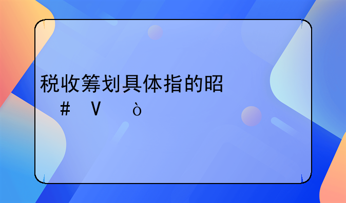 税收筹划具体指的是什么啊？