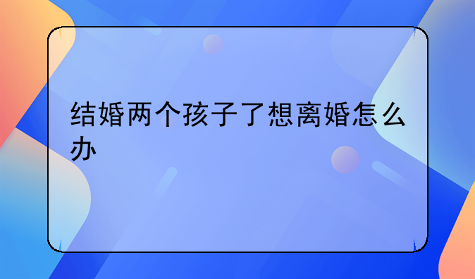 结婚两个孩子了想离婚怎么办