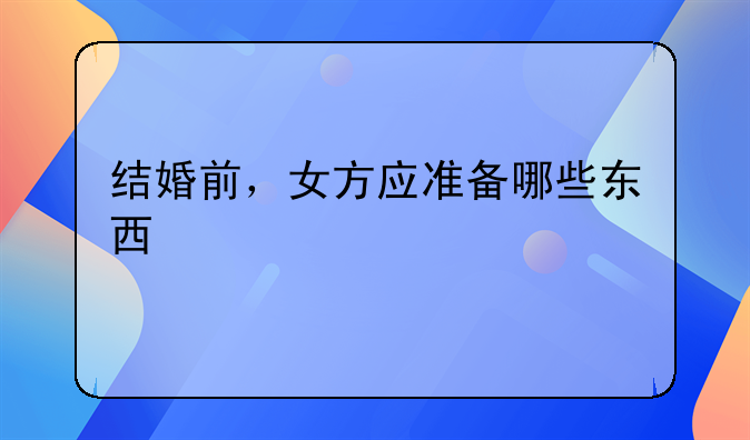 结婚前，女方应准备哪些东西