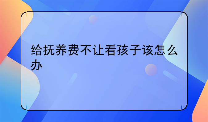 离婚后给抚养费不给看孩子怎么办