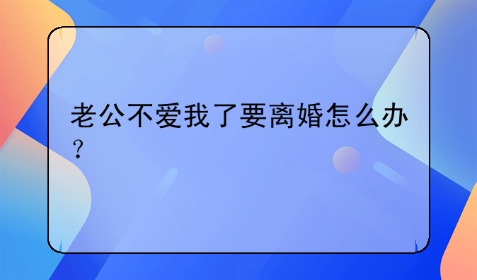 老公不爱我了要离婚怎么办？