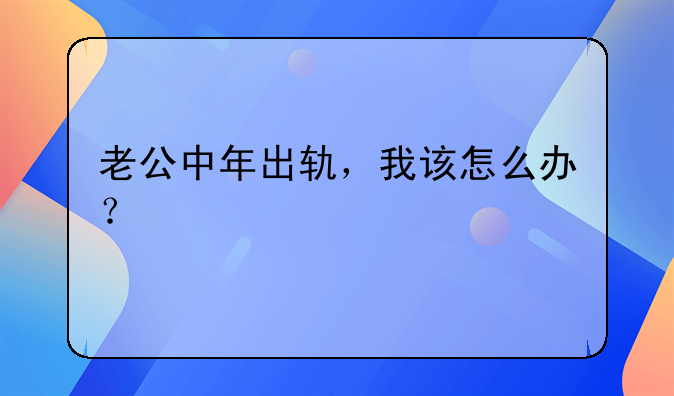 老公中年出轨，我该怎么办？