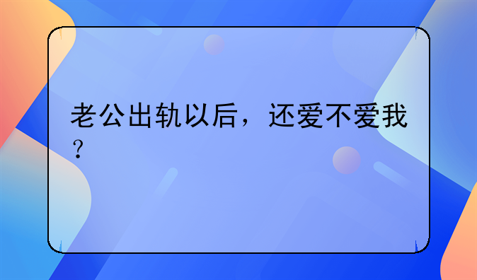 老公出轨以后，还爱不爱我？