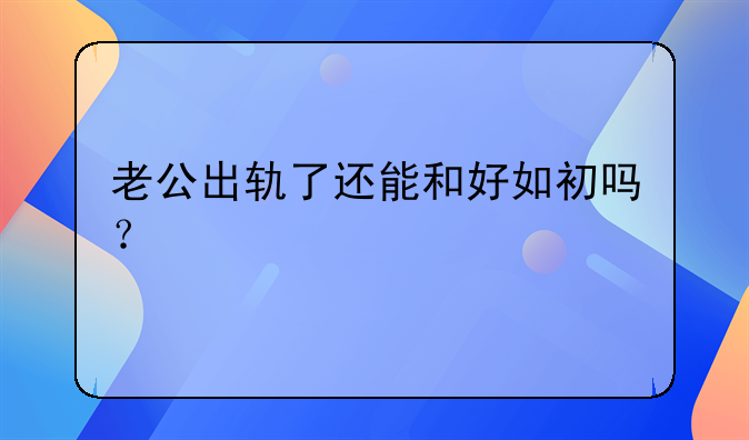 老公出轨了还能和好如初吗？