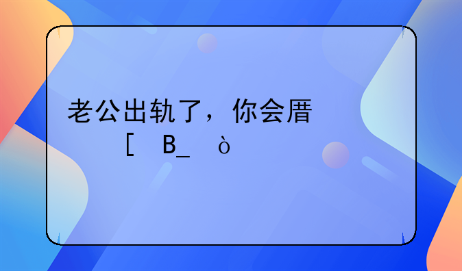 老公出轨了，你会原谅他吗？